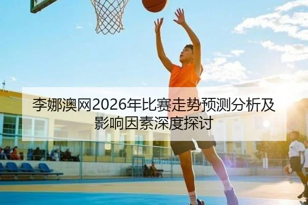 李娜澳网2026年比赛走势预测分析及影响因素深度探讨