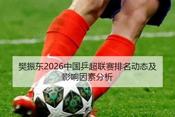 樊振东2026中国乒超联赛排名动态及影响因素分析