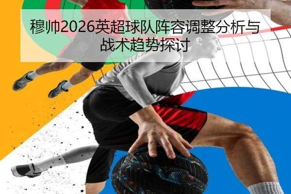 穆帅2026英超球队阵容调整分析与战术趋势探讨