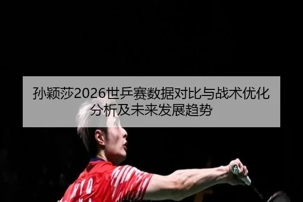 sun-ying-sha-shi-ping-sai-shu-ju-dui-bi-yu-zhan-shu-you-hua-fen-xi-ji-wei-lai-fa-zhan-qu-shi-2-598.jpg