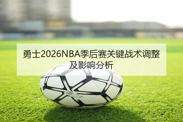 勇士2026NBA季后赛关键战术调整及影响分析