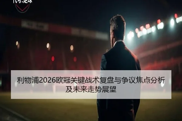 利物浦2026欧冠关键战术复盘与争议焦点分析及未来走势展望