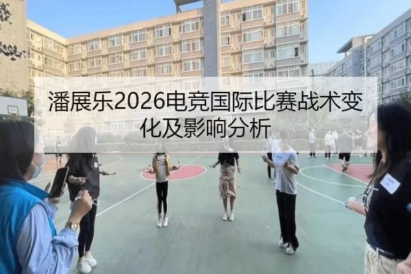 潘展乐2026电竞国际比赛战术变化及影响分析