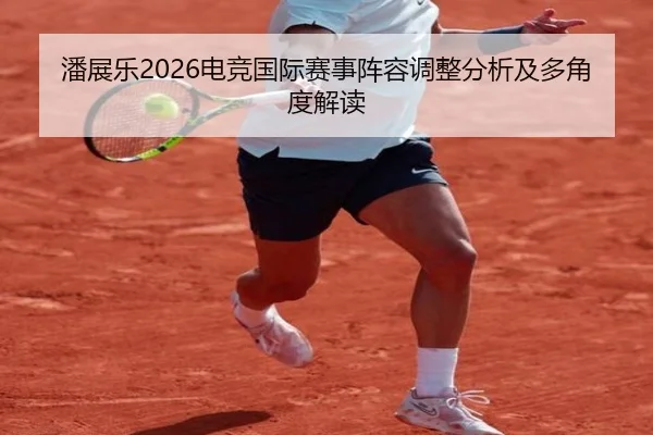 潘展乐2026电竞国际赛事阵容调整分析及多角度解读