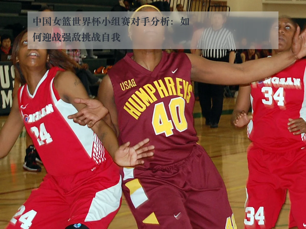 中国女篮世界杯小组赛对手分析：如何迎战强敌挑战自我